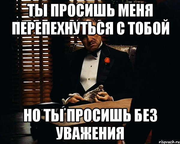 Ты просишь меня перепехнуться с тобой но ты просишь без уважения, Мем Дон Вито Корлеоне