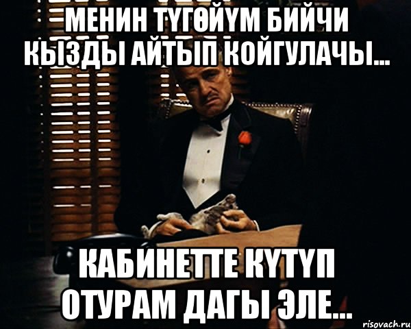 Менин түгөйүм Бийчи кызды айтып койгулачы... Кабинетте күтүп отурам дагы эле..., Мем Дон Вито Корлеоне