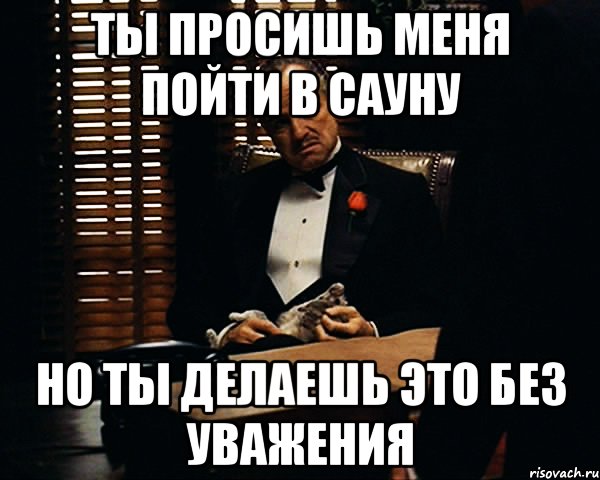 ты просишь меня пойти в сауну но ты делаешь это без уважения, Мем Дон Вито Корлеоне