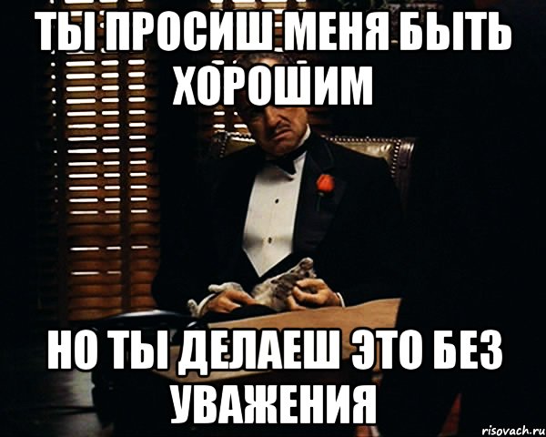 Ты просиш меня быть хорошим но ты делаеш это без уважения, Мем Дон Вито Корлеоне