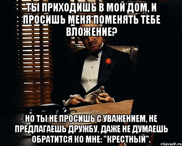 Ты приходишь в мой дом, и просишь меня поменять тебе вложение? Но ты не просишь с уважением, не предлагаешь дружбу, даже не думаешь обратится ко мне: "Крестный"., Мем Дон Вито Корлеоне