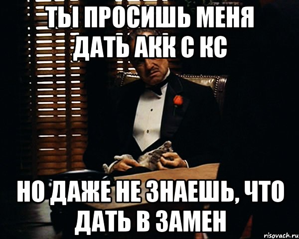 Ты просишь меня дать акк с кс Но даже не знаешь, что дать в замен, Мем Дон Вито Корлеоне