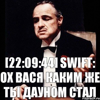 [22:09:44] Swift: ох вася каким же ты дауном стал