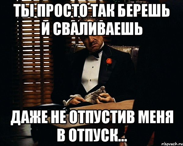 Ты просто так берешь и сваливаешь Даже не отпустив меня в отпуск..., Мем Дон Вито Корлеоне