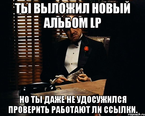 Ты выложил новый альбом LP но ты даже не удосужился проверить работают ли ссылки., Мем Дон Вито Корлеоне