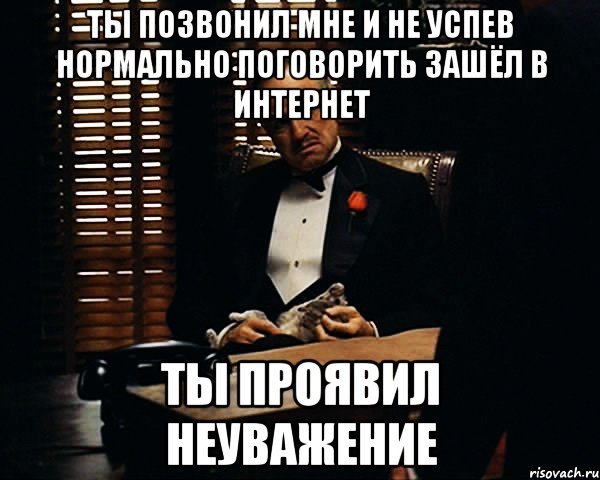 Ты позвонил мне и не успев нормально поговорить зашёл в интернет ты проявил неуважение, Мем Дон Вито Корлеоне