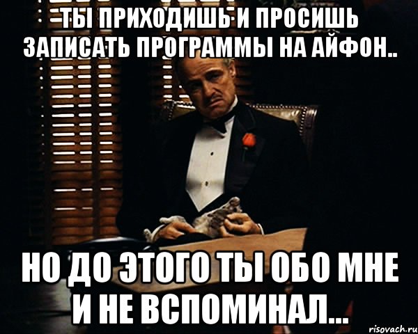 ТЫ ПРИХОДИШЬ И ПРОСИШЬ ЗАПИСАТЬ ПРОГРАММЫ НА АЙФОН.. НО ДО ЭТОГО ТЫ ОБО МНЕ И НЕ ВСПОМИНАЛ..., Мем Дон Вито Корлеоне