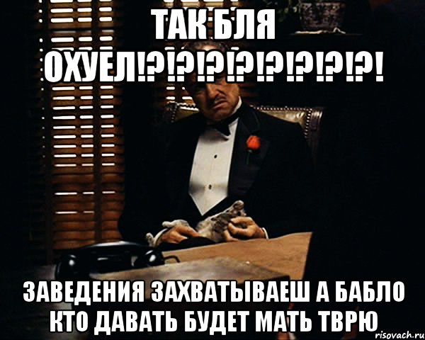 Так бля охуел!?!?!?!?!?!?!?!?! заведения захватываеш а бабло кто давать будет мать тврю, Мем Дон Вито Корлеоне