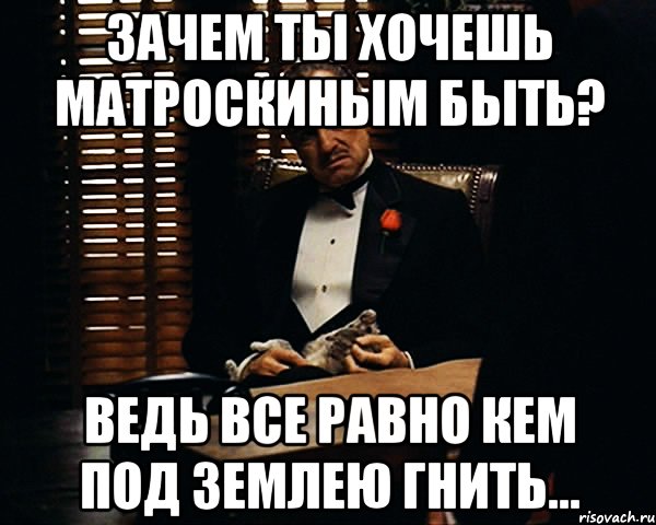 Зачем ты хочешь матроскиным быть? ведь все равно кем под землею гнить..., Мем Дон Вито Корлеоне