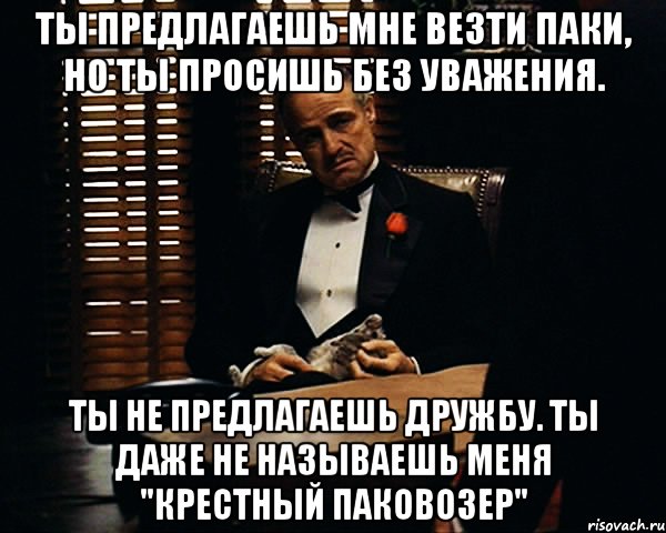 Ты предлагаешь мне везти паки, Но ты просишь без уважения. Ты не предлагаешь дружбу. Ты даже не называешь меня "Крестный паковозер", Мем Дон Вито Корлеоне