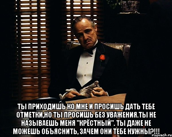  Ты приходишь ко мне и просишь дать тебе отметки,но ты просишь без уважения.Ты не называешь меня "Крёстный". Ты даже не можешь объяснить, зачем они тебе нужны?!!!, Мем Дон Вито Корлеоне