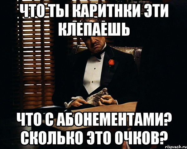 что ты каритнки эти клепаешь что с абонементами? сколько это очков?, Мем Дон Вито Корлеоне