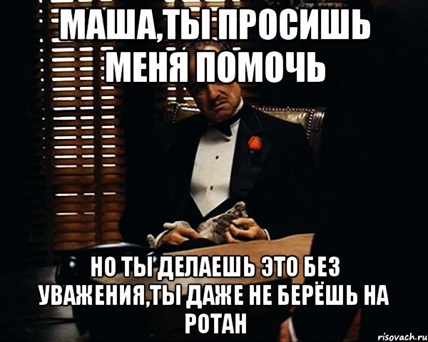 Маша,ты просишь меня помочь но ты делаешь это без уважения,ты даже не берёшь на ротан, Мем Дон Вито Корлеоне