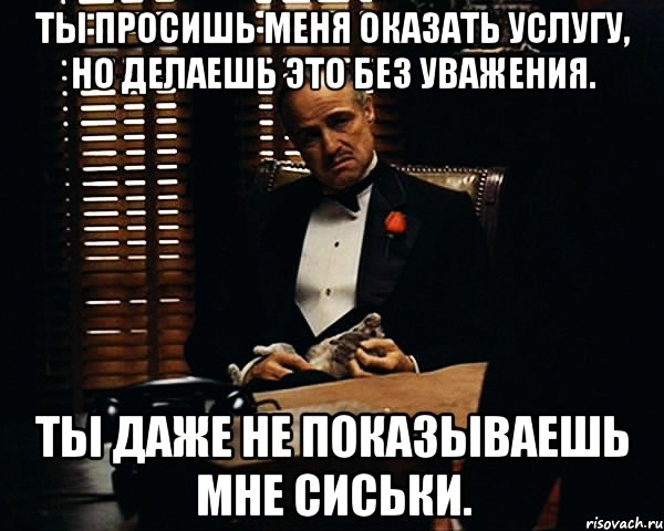 Ты просишь меня оказать услугу, но делаешь это без уважения. Ты даже не показываешь мне сиськи., Мем Дон Вито Корлеоне