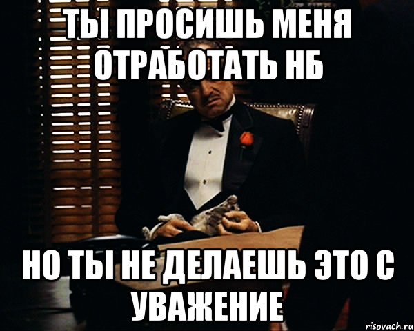 Ты просишь меня отработать нб но ты не делаешь это с уважение, Мем Дон Вито Корлеоне