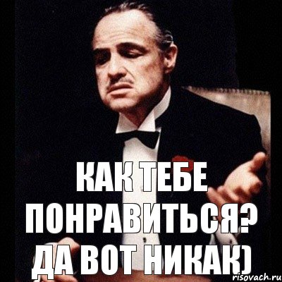 как тебе понравиться? да вот никак)