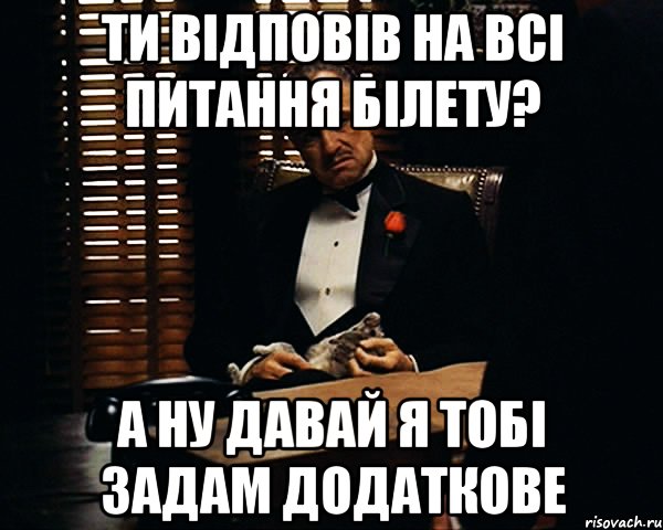 ти відповів на всі питання білету? а ну давай я тобі задам додаткове, Мем Дон Вито Корлеоне