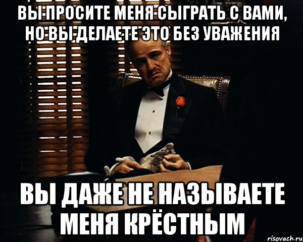 Вы просите меня сыграть с вами, но вы делаете это без уважения Вы даже не называете меня крёстным, Мем Дон Вито Корлеоне