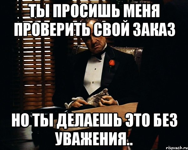 Ты просишь меня проверить свой заказ но ты делаешь это без уважения.., Мем Дон Вито Корлеоне