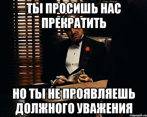 ты просишь нас прекратить но ты не проявляешь должного уважения, Мем Дон Вито Корлеоне