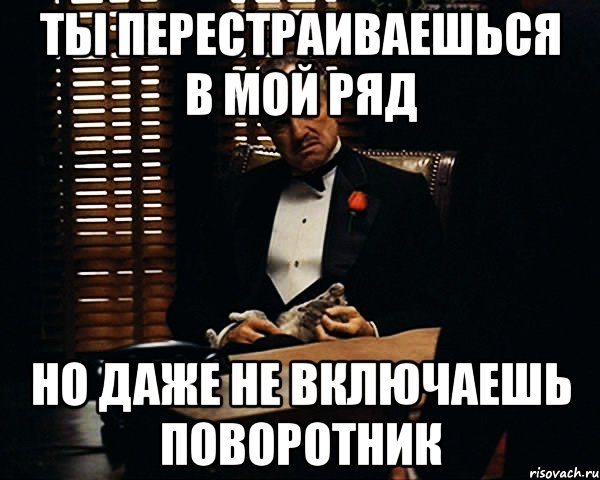 ты перестраиваешься в мой ряд но даже не включаешь поворотник, Мем Дон Вито Корлеоне