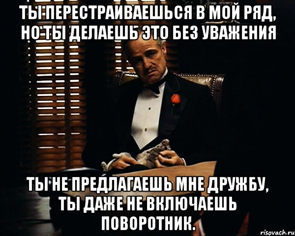 Ты перестраиваешься в мой ряд, но ты делаешь это без уважения Ты не предлагаешь мне дружбу, ты даже не включаешь поворотник., Мем Дон Вито Корлеоне