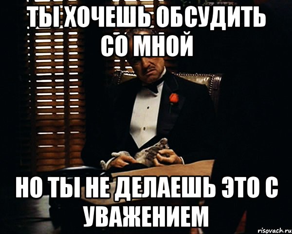 Ты хочешь обсудить со мной Но ты не делаешь это с уважением, Мем Дон Вито Корлеоне