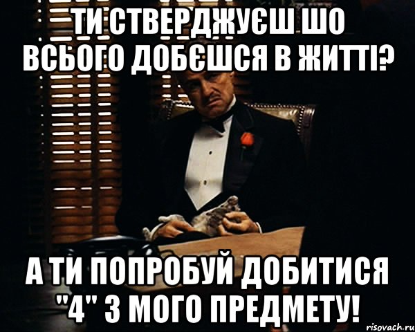 ти стверджуєш шо всього добєшся в житті? а ти попробуй добитися "4" з мого предмету!, Мем Дон Вито Корлеоне