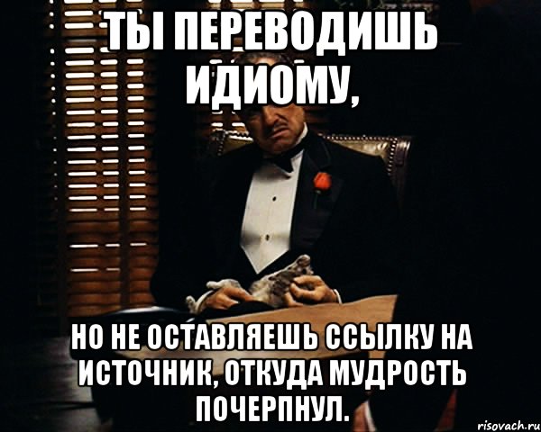 Ты переводишь идиому, но не оставляешь ссылку на источник, откуда мудрость почерпнул., Мем Дон Вито Корлеоне