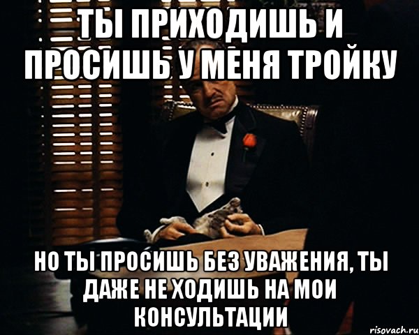 Ты приходишь и просишь у меня тройку Но ты просишь без уважения, ты даже не ходишь на мои консультации, Мем Дон Вито Корлеоне