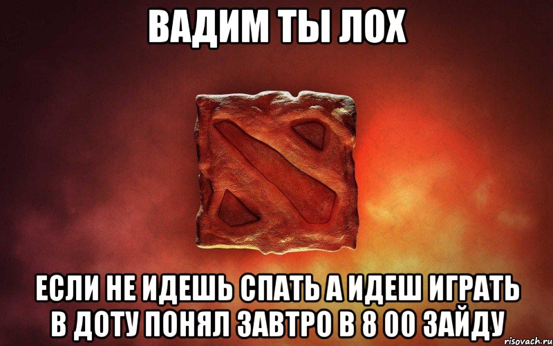 Вадим ты лох если не идешь спать а идеш играть в доту понял завтро в 8 00 зайду