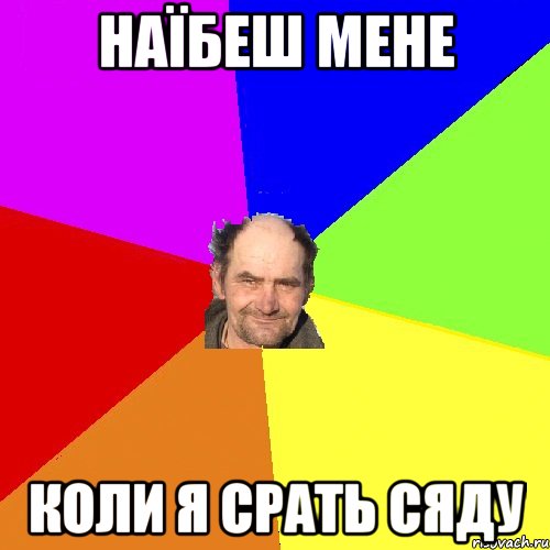 наїбеш мене коли я срать сяду