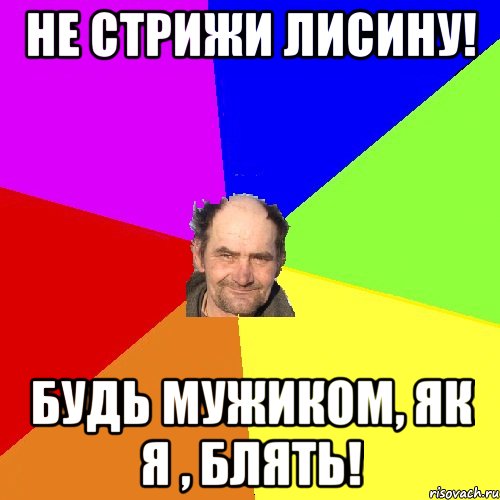 Не стрижи лисину! Будь мужиком, як я , блять!