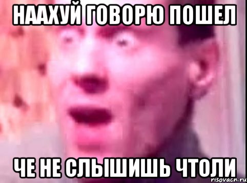 НААХУЙ ГОВОРЮ ПОШЕЛ ЧЕ НЕ СЛЫШИШЬ ЧТОЛИ