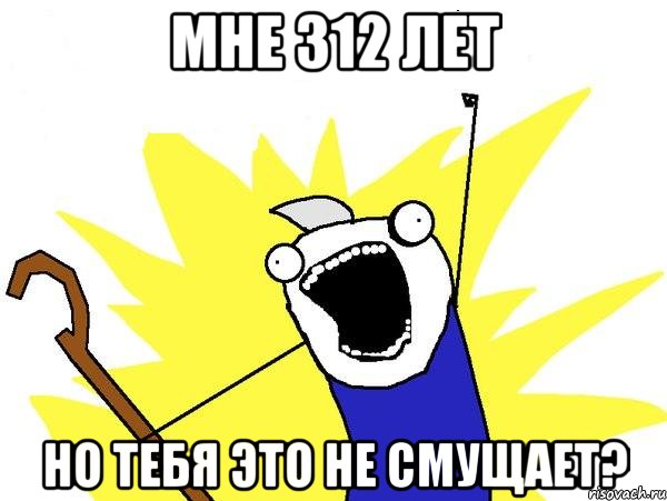 мне 312 лет но тебя это не смущает?