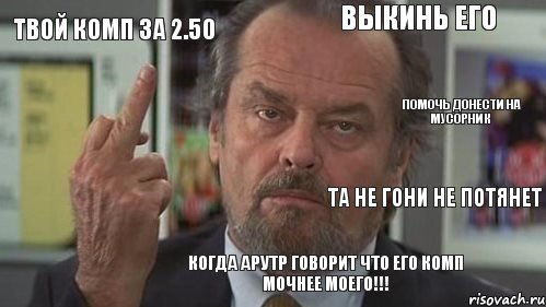 твой комп за 2.50 выкинь его     Когда Арутр говорит что его комп мочнее моего!!! помочь донести на мусорник та не гони не потянет, Комикс  джек николсон