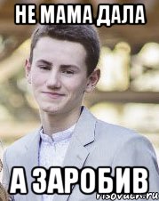 Не мама дала А заробив