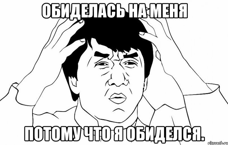 Обиделась на меня потому что я обиделся.