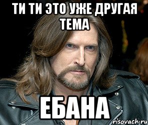 ТИ ТИ ЭТО УЖЕ ДРУГАЯ ТЕМА ЕБАНА