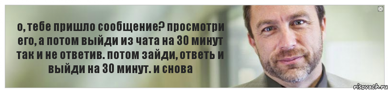 о, тебе пришло сообщение? просмотри его, а потом выйди из чата на 30 минут так и не ответив. потом зайди, ответь и выйди на 30 минут. и снова