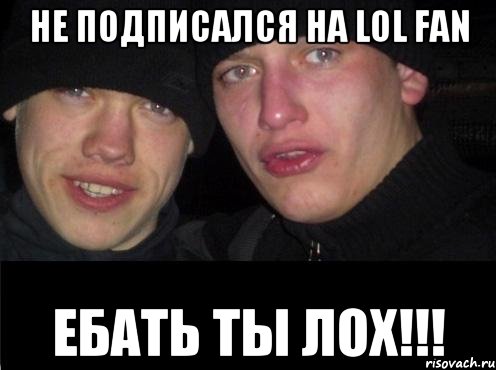 Не подписался на LOL FAN ЕБАТЬ ТЫ ЛОХ!!!