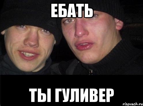 ЕБАТЬ ТЫ ГУЛИВЕР