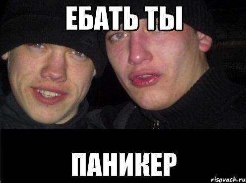 ЕБАТЬ ТЫ ПАНИКЕР