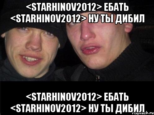 <starhinov2012> ебать <starhinov2012> ну ты дибил <starhinov2012> ебать <starhinov2012> ну ты дибил, Мем Ебать ты лох