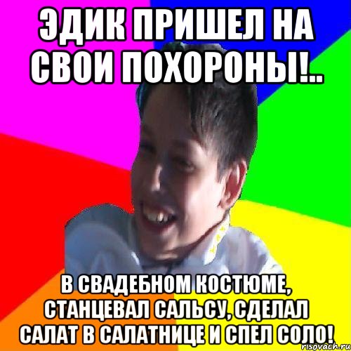 эдик пришел на свои похороны!.. в свадебном костюме, станцевал сальсу, сделал салат в салатнице и спел соло!
