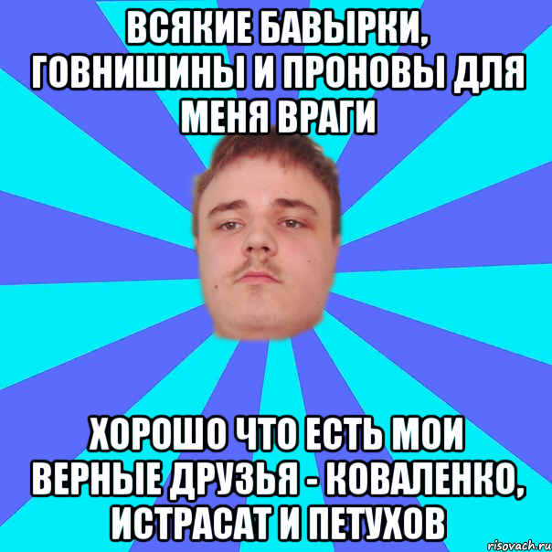ВСЯКИЕ БАВЫРКИ, ГОВНИШИНЫ И ПРОНОВЫ ДЛЯ МЕНЯ ВРАГИ ХОРОШО ЧТО ЕСТЬ МОИ ВЕРНЫЕ ДРУЗЬЯ - КОВАЛЕНКО, ИСТРАСАТ И ПЕТУХОВ