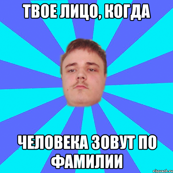 Твое лицо, когда человека зовут по фамилии