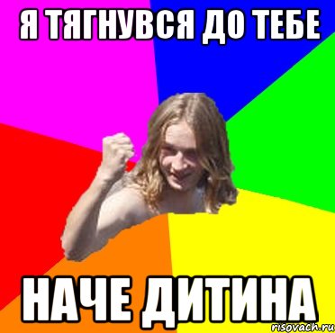 я тягнувся до тебе наче дитина