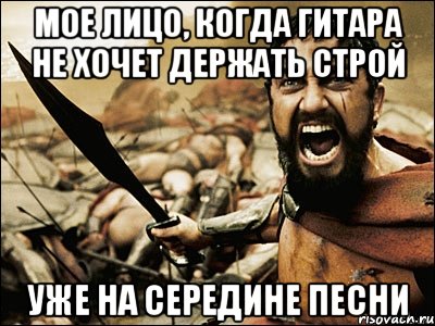 МОЕ ЛИЦО, КОГДА ГИТАРА НЕ ХОЧЕТ ДЕРЖАТЬ СТРОЙ УЖЕ НА СЕРЕДИНЕ ПЕСНИ, Мем Это Спарта