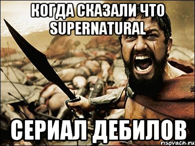 КОГДА СКАЗАЛИ ЧТО SUPERNATURAL СЕРИАЛ ДЕБИЛОВ, Мем Это Спарта